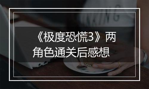 《极度恐慌3》两角色通关后感想