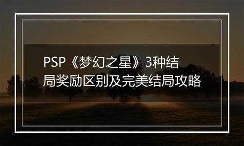 PSP《梦幻之星》3种结局奖励区别及完美结局攻略