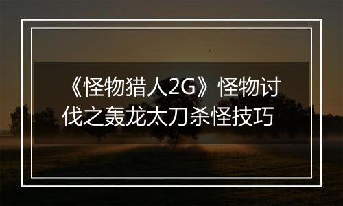 《怪物猎人2G》怪物讨伐之轰龙太刀杀怪技巧