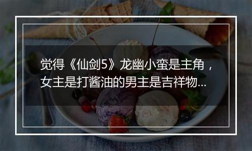 觉得《仙剑5》龙幽小蛮是主角，女主是打酱油的男主是吉祥物猴子