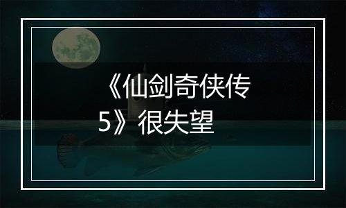 《仙剑奇侠传5》很失望