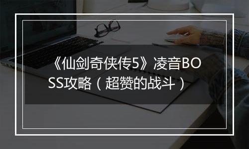 《仙剑奇侠传5》凌音BOSS攻略（超赞的战斗）