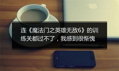 连《魔法门之英雄无敌6》的训练关都过不了，我感到很惭愧