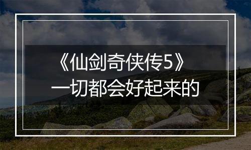 《仙剑奇侠传5》一切都会好起来的