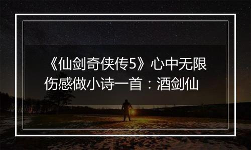 《仙剑奇侠传5》心中无限伤感做小诗一首：酒剑仙