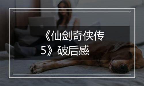 《仙剑奇侠传5》破后感