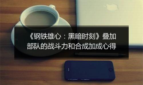 《钢铁雄心：黑暗时刻》叠加部队的战斗力和合成加成心得