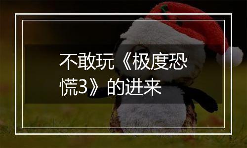 不敢玩《极度恐慌3》的进来