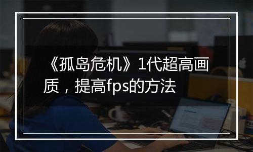 《孤岛危机》1代超高画质，提高fps的方法