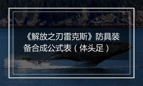 《解放之刃雷克斯》防具装备合成公式表（体头足）