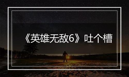 《英雄无敌6》吐个槽