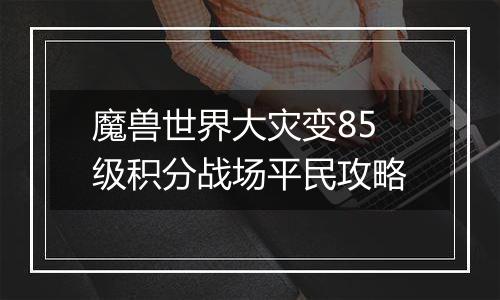 魔兽世界大灾变85级积分战场平民攻略