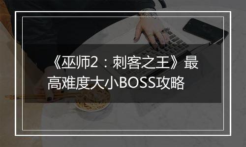 《巫师2：刺客之王》最高难度大小BOSS攻略