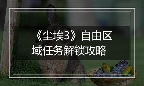 《尘埃3》自由区域任务解锁攻略