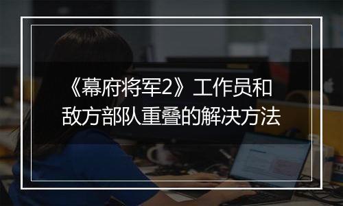 《幕府将军2》工作员和敌方部队重叠的解决方法