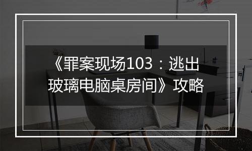 《罪案现场103：逃出玻璃电脑桌房间》攻略