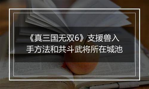 《真三国无双6》支援兽入手方法和共斗武将所在城池
