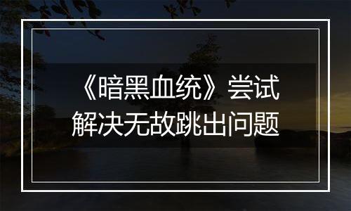 《暗黑血统》尝试解决无故跳出问题