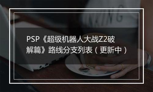 PSP《超级机器人大战Z2破解篇》路线分支列表（更新中）