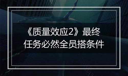 《质量效应2》最终任务必然全员搭条件