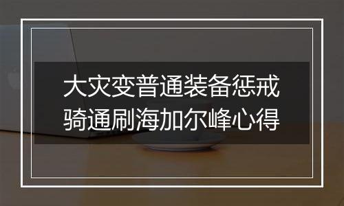 大灾变普通装备惩戒骑通刷海加尔峰心得