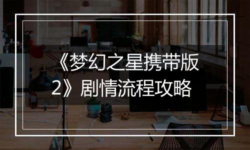 《梦幻之星携带版2》剧情流程攻略