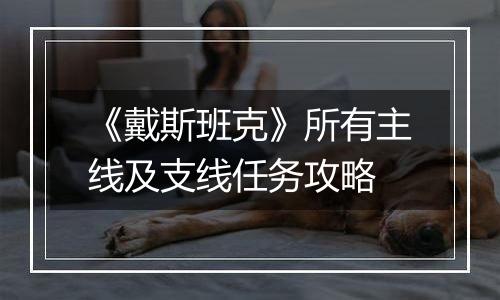 《戴斯班克》所有主线及支线任务攻略