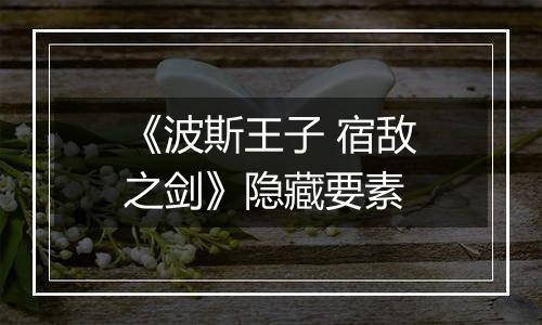 《波斯王子 宿敌之剑》隐藏要素