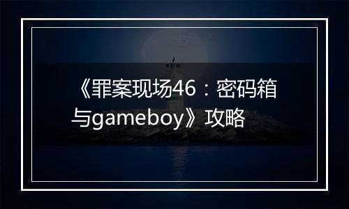 《罪案现场46：密码箱与gameboy》攻略