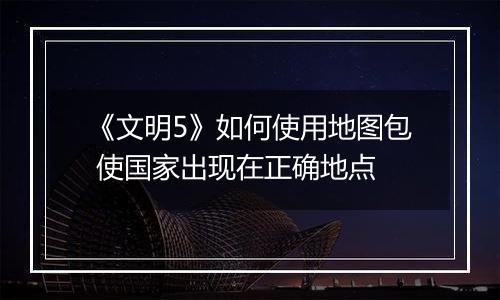 《文明5》如何使用地图包 使国家出现在正确地点