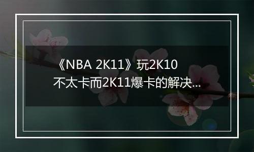 《NBA 2K11》玩2K10不太卡而2K11爆卡的解决方案