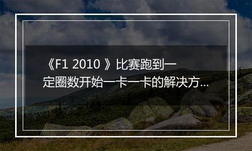 《F1 2010 》比赛跑到一定圈数开始一卡一卡的解决方法