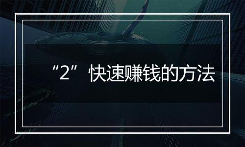 “2”快速赚钱的方法