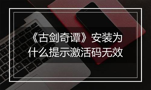 《古剑奇谭》安装为什么提示激活码无效