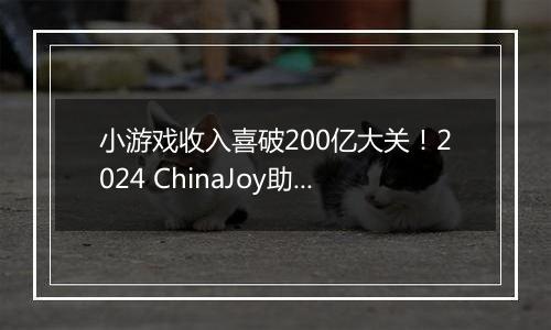 小游戏收入喜破200亿大关！2024 ChinaJoy助力游戏产业再攀高峰
