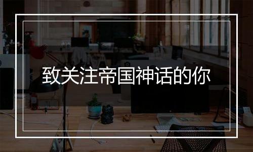 致关注帝国神话的你