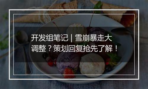 开发组笔记 | 雪崩暴走大调整？策划回复抢先了解！