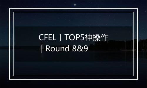 CFEL丨TOP5神操作 | Round 8&9