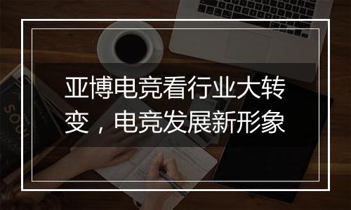 亚博电竞看行业大转变，电竞发展新形象