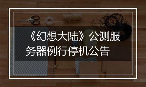 《幻想大陆》公测服务器例行停机公告