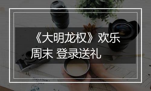 《大明龙权》欢乐周末 登录送礼