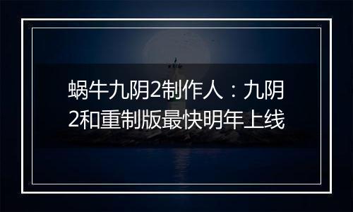 蜗牛九阴2制作人：九阴2和重制版最快明年上线