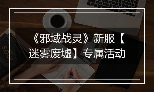 《邪域战灵》新服【迷雾废墟】专属活动