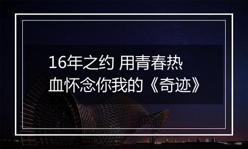 16年之约 用青春热血怀念你我的《奇迹》
