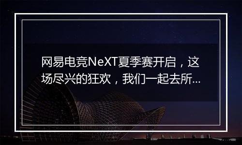 网易电竞NeXT夏季赛开启，这场尽兴的狂欢，我们一起去所向披靡！