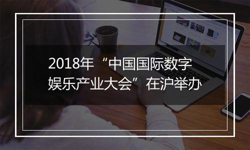 2018年“中国国际数字娱乐产业大会”在沪举办