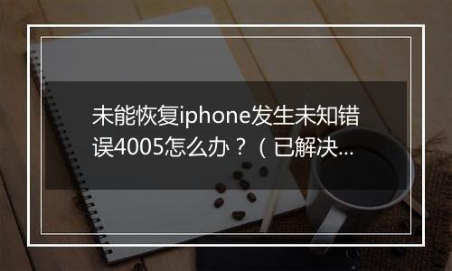 未能恢复iphone发生未知错误4005怎么办？（已解决）