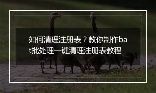 如何清理注册表？教你制作bat批处理一键清理注册表教程