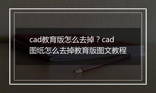 cad教育版怎么去掉？cad图纸怎么去掉教育版图文教程