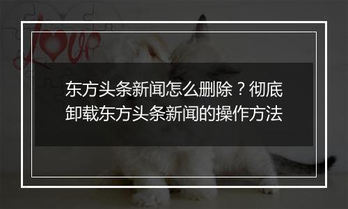 东方头条新闻怎么删除？彻底卸载东方头条新闻的操作方法